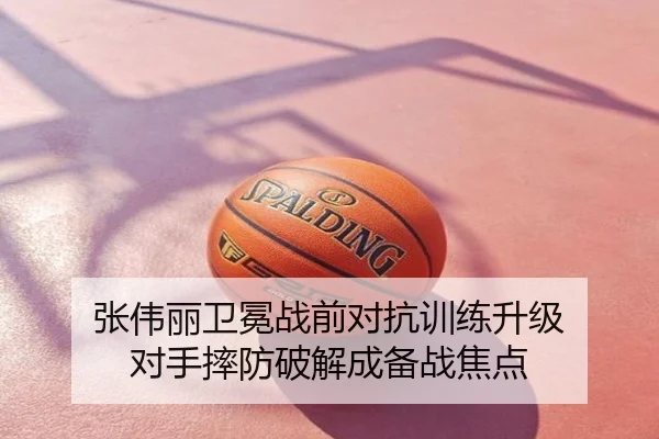 张伟丽卫冕战前对抗训练升级 对手摔防破解成备战焦点