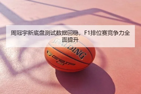 周冠宇新底盘测试数据回稳，F1排位赛竞争力全面提升